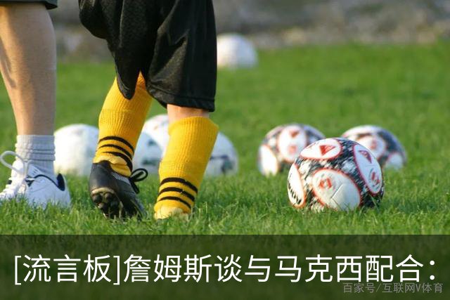 [流言板]詹姆斯谈与马克西配合：就是在训练中反复演练，并带到比赛